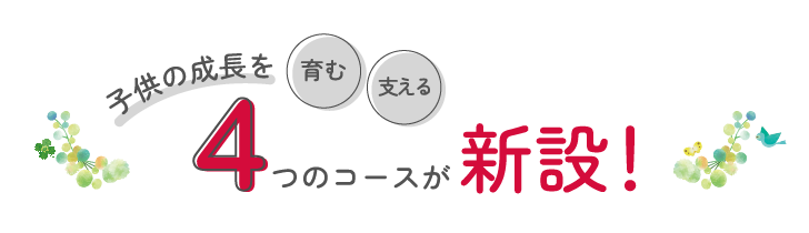 子どもの成長を支える・育む4つのコースが新設!